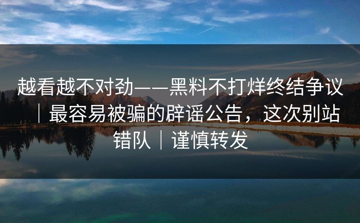 越看越不对劲——黑料不打烊终结争议｜最容易被骗的辟谣公告，这次别站错队｜谨慎转发